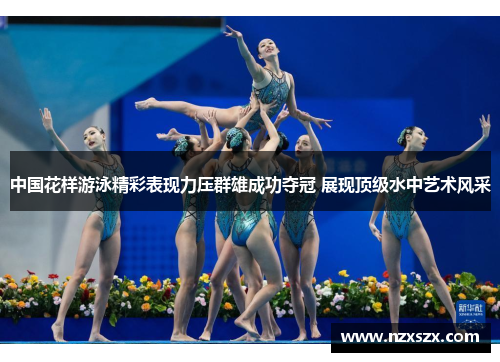 中国花样游泳精彩表现力压群雄成功夺冠 展现顶级水中艺术风采