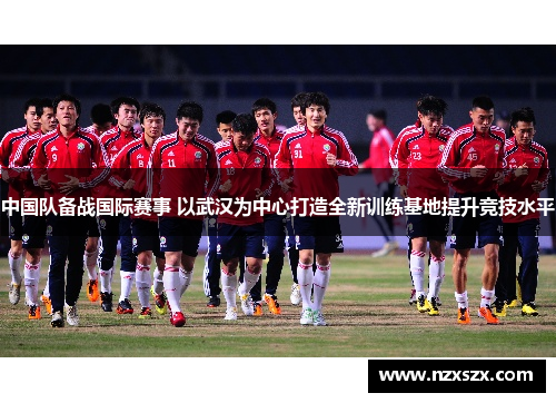 中国队备战国际赛事 以武汉为中心打造全新训练基地提升竞技水平
