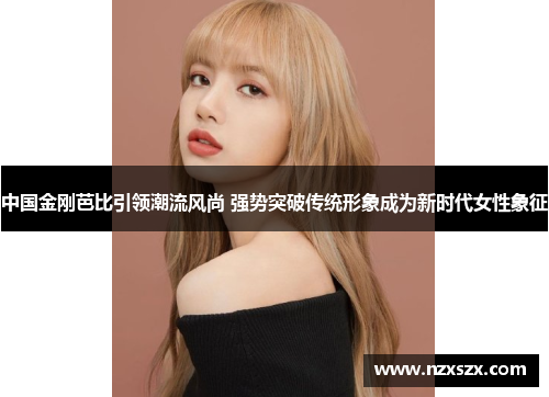中国金刚芭比引领潮流风尚 强势突破传统形象成为新时代女性象征