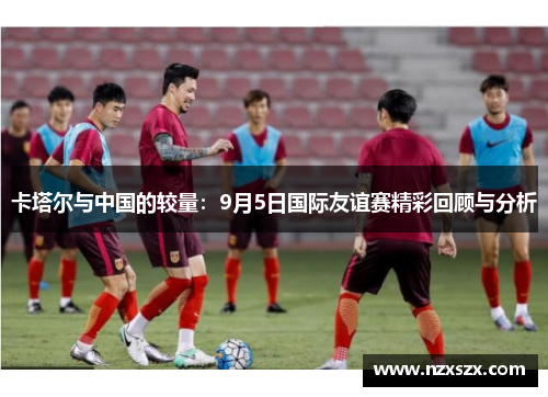 卡塔尔与中国的较量：9月5日国际友谊赛精彩回顾与分析