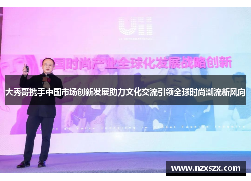 大秀哥携手中国市场创新发展助力文化交流引领全球时尚潮流新风向