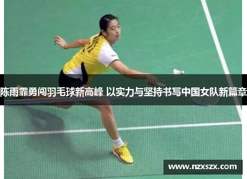 陈雨霏勇闯羽毛球新高峰 以实力与坚持书写中国女队新篇章