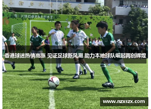 香港球迷热情高涨 见证足球新风潮 助力本地球队崛起再创辉煌