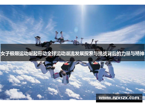 女子极限运动崛起带动全球运动潮流发展探索与挑战背后的力量与精神