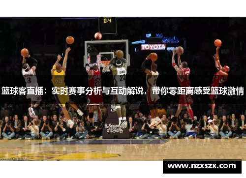 篮球客直播：实时赛事分析与互动解说，带你零距离感受篮球激情