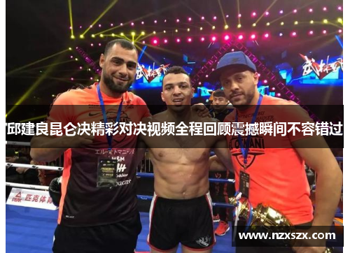邱建良昆仑决精彩对决视频全程回顾震撼瞬间不容错过