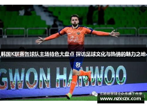 韩国K联赛各球队主场特色大盘点 探访足球文化与热情的魅力之地